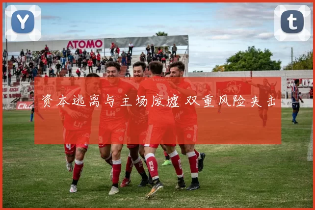 资本逃离与主场废墟 双重风险夹击