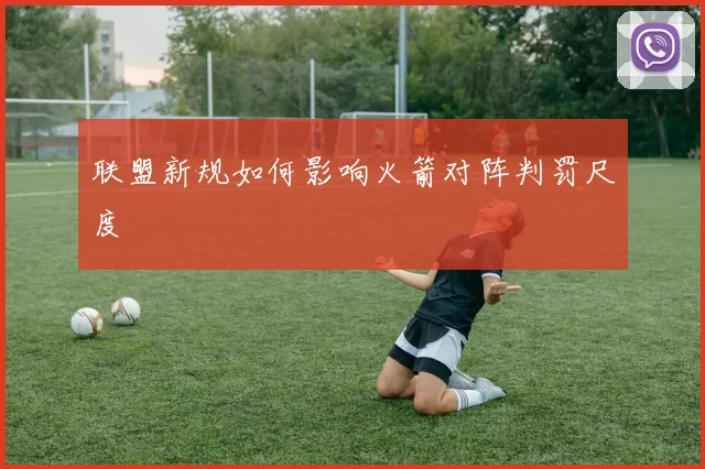联盟新规如何影响火箭对阵判罚尺度