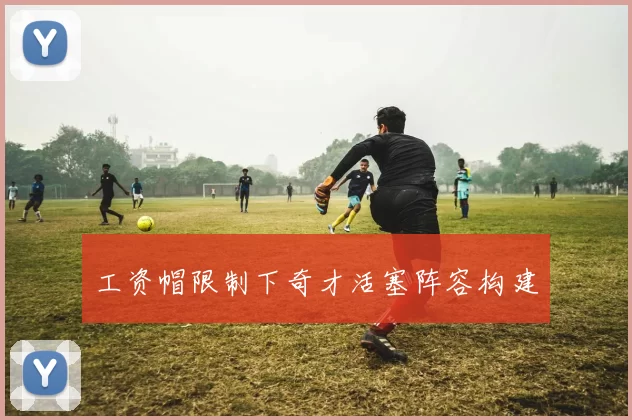 工资帽限制下奇才活塞阵容构建