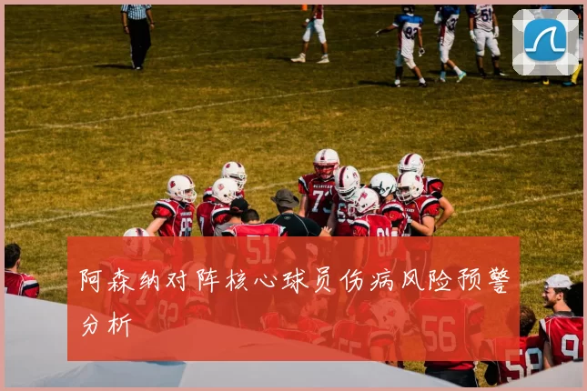 阿森纳对阵核心球员伤病风险预警分析