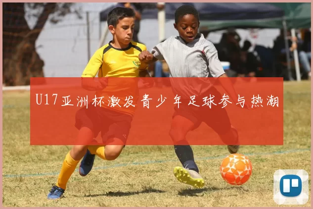 U17亚洲杯激发青少年足球参与热潮