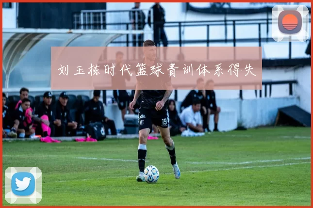 刘玉栋时代篮球青训体系得失