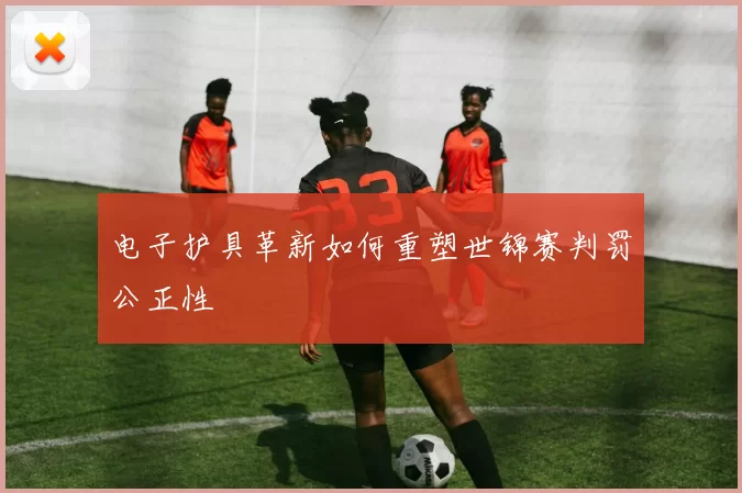 电子护具革新如何重塑世锦赛判罚公正性