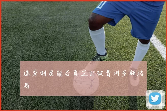 选秀制度能否真正打破青训垄断格局