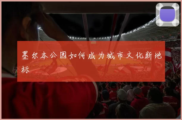 墨尔本公园如何成为城市文化新地标