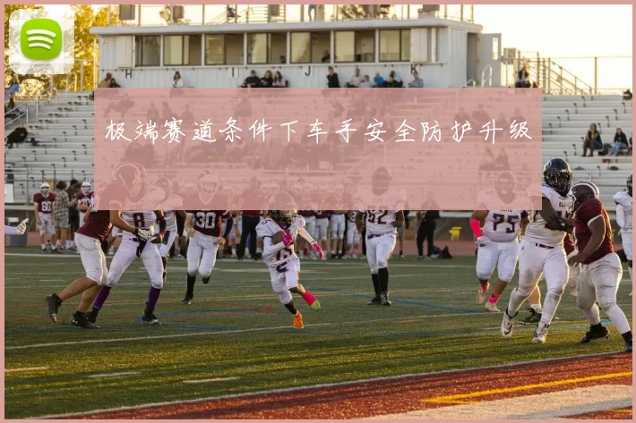 极端赛道条件下车手安全防护升级