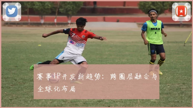 赛事IP开发新趋势：跨圈层融合与全球化布局