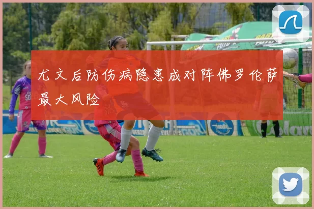 尤文后防伤病隐患成对阵佛罗伦萨最大风险